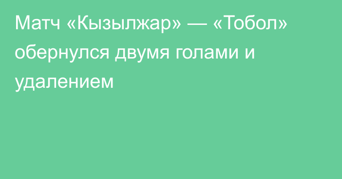 Матч «Кызылжар» — «Тобол» обернулся двумя голами и удалением