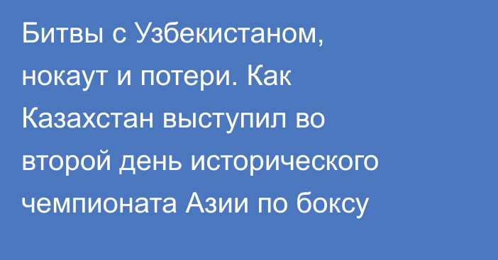 Битвы с Узбекистаном, нокаут и потери. Как Казахстан выступил во второй день исторического чемпионата Азии по боксу