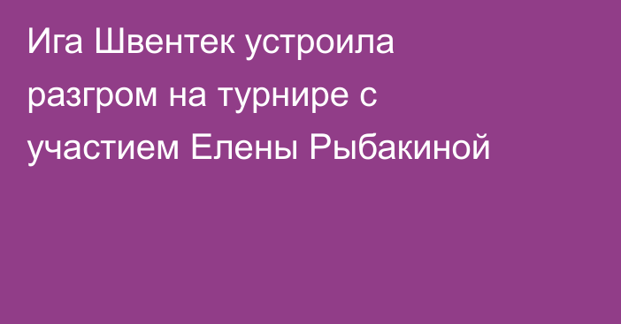Ига Швентек устроила разгром на турнире с участием Елены Рыбакиной
