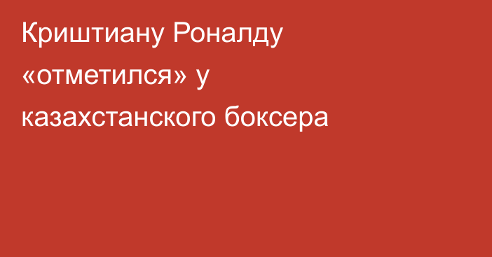 Криштиану Роналду «отметился» у казахстанского боксера