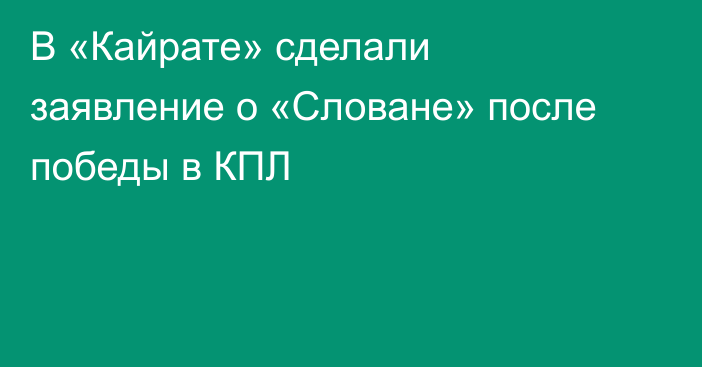 В «Кайрате» сделали заявление о «Словане» после победы в КПЛ