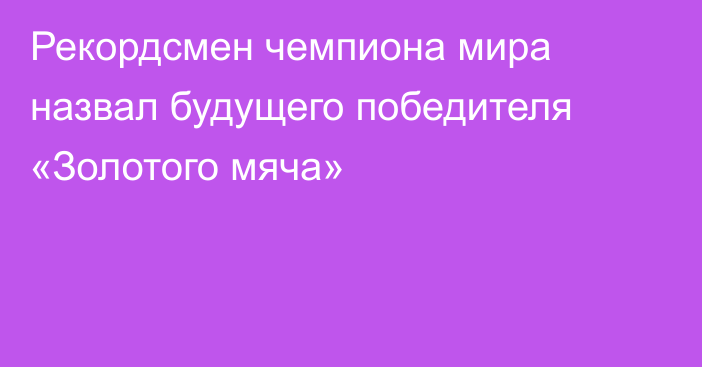 Рекордсмен чемпиона мира назвал будущего победителя «Золотого мяча»