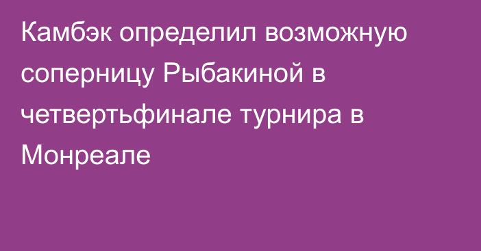 Камбэк определил возможную соперницу Рыбакиной в четвертьфинале турнира в Монреале