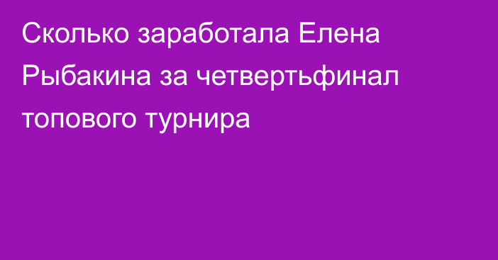 Сколько заработала Елена Рыбакина за четвертьфинал топового турнира