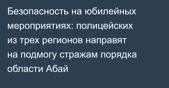 Безопасность на юбилейных мероприятиях: полицейских из трех регионов направят на подмогу стражам порядка области Абай