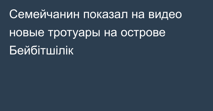 Семейчанин показал на видео новые тротуары на острове Бейбітшілік