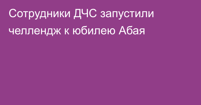 Сотрудники ДЧС запустили челлендж к юбилею Абая