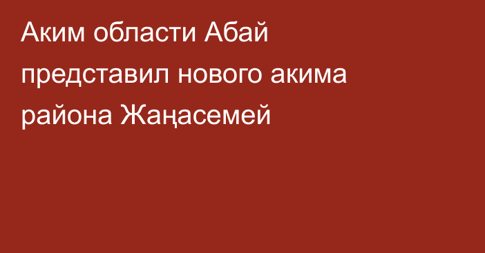 Аким области Абай представил нового акима района Жаңасемей