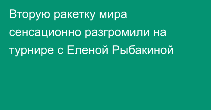 Вторую ракетку мира сенсационно разгромили на турнире с Еленой Рыбакиной