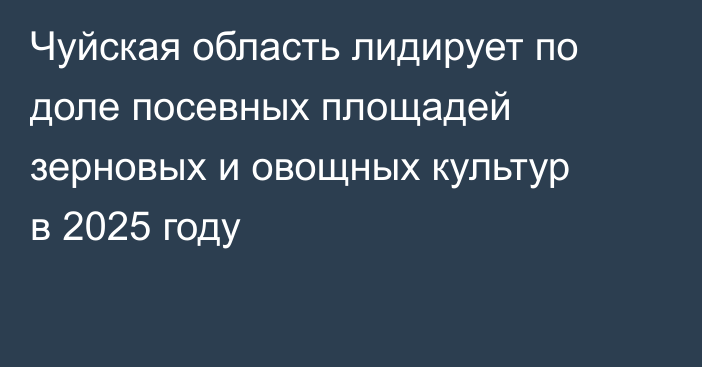 Чуйская область лидирует по доле посевных площадей зерновых и овощных культур в 2025 году