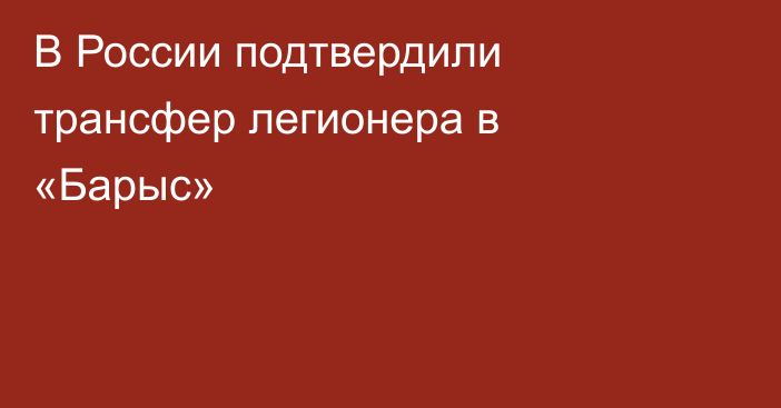 В России подтвердили трансфер легионера в «Барыс»