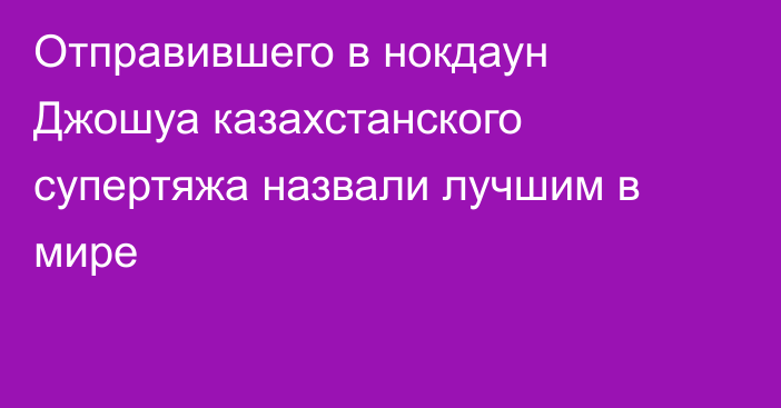 Отправившего в нокдаун Джошуа казахстанского супертяжа назвали лучшим в мире