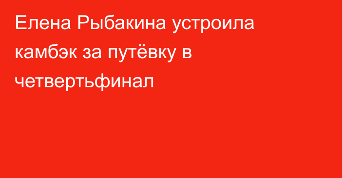 Елена Рыбакина устроила камбэк за путёвку в четвертьфинал