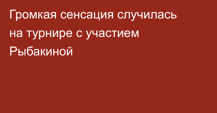 Громкая сенсация случилась на турнире с участием Рыбакиной