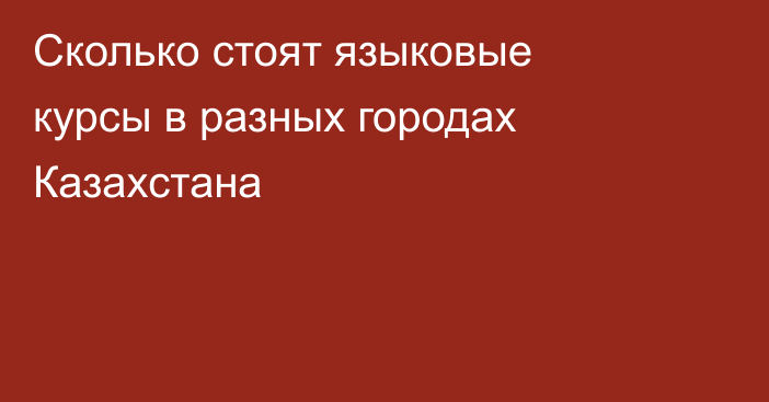 Сколько стоят языковые курсы в разных городах Казахстана