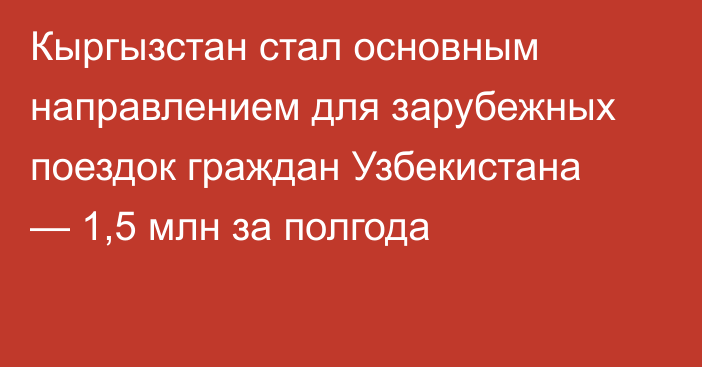 Кыргызстан стал основным направлением для зарубежных поездок граждан Узбекистана — 1,5 млн за полгода