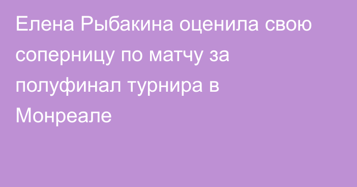 Елена Рыбакина оценила свою соперницу по матчу за полуфинал турнира в Монреале