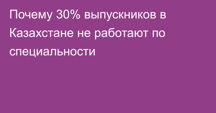 Почему 30% выпускников в Казахстане не работают по специальности