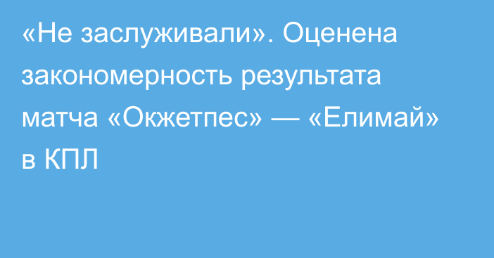 «Не заслуживали». Оценена закономерность результата матча «Окжетпес» — «Елимай» в КПЛ
