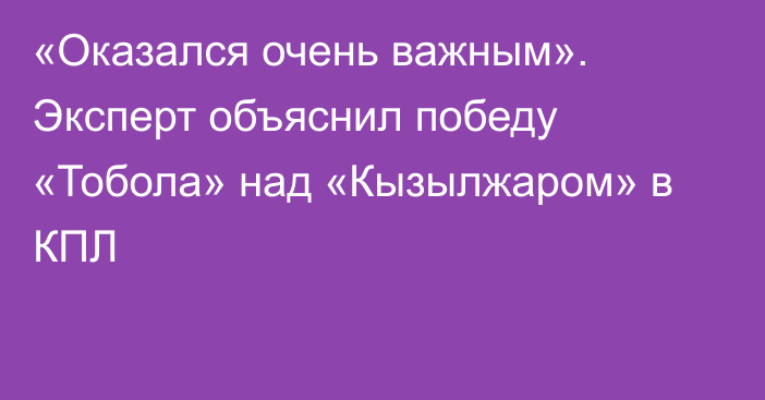 «Оказался очень важным». Эксперт объяснил победу «Тобола» над «Кызылжаром» в КПЛ