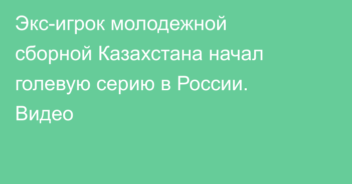 Экс-игрок молодежной сборной Казахстана начал голевую серию в России. Видео