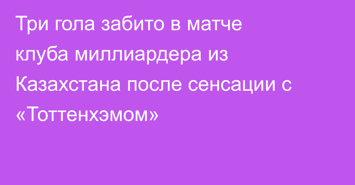 Три гола забито в матче клуба миллиардера из Казахстана после сенсации с «Тоттенхэмом»