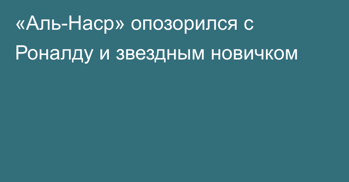 «Аль-Наср» опозорился с Роналду и звездным новичком