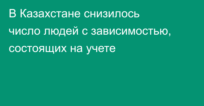 В Казахстане снизилось число людей с зависимостью, состоящих на учете