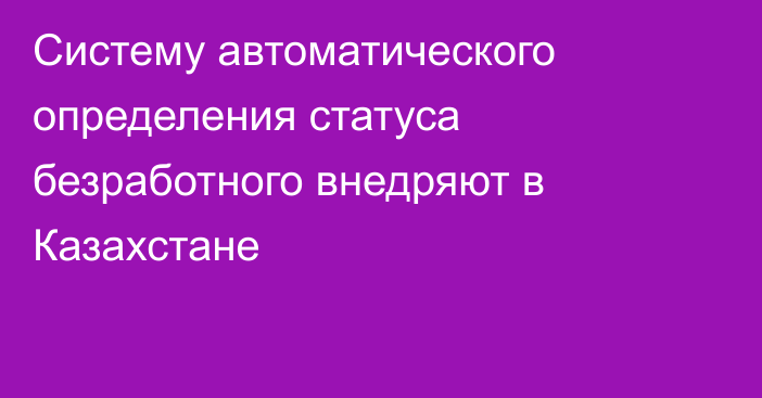 Систему автоматического определения статуса безработного внедряют в Казахстане