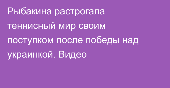 Рыбакина растрогала теннисный мир своим поступком после победы над украинкой. Видео