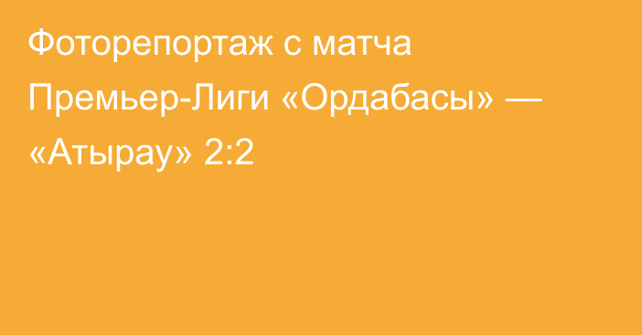 Фоторепортаж с матча Премьер-Лиги «Ордабасы» — «Атырау» 2:2