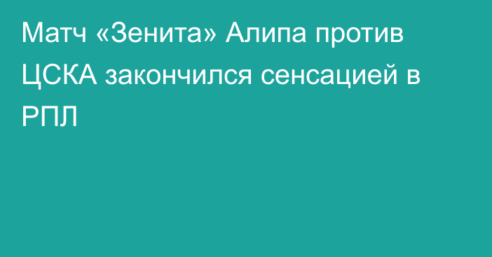 Матч «Зенита» Алипа против ЦСКА закончился сенсацией в РПЛ