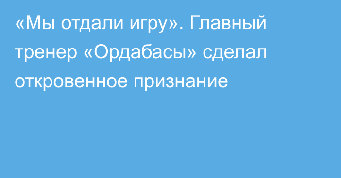 «Мы отдали игру». Главный тренер «Ордабасы» сделал откровенное признание