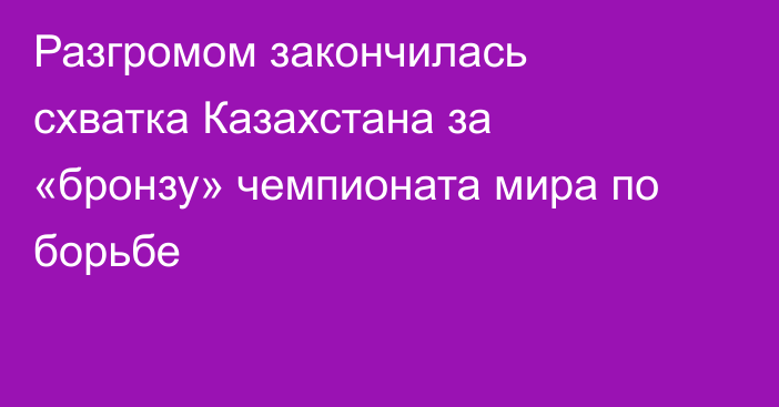 Разгромом закончилась схватка Казахстана за «бронзу» чемпионата мира по борьбе