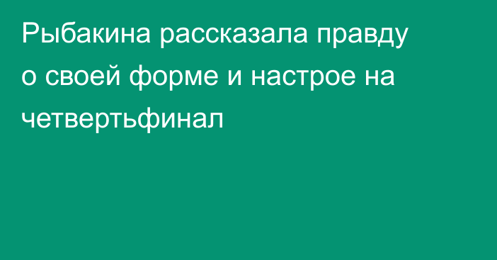 Рыбакина рассказала правду о своей форме и настрое на четвертьфинал