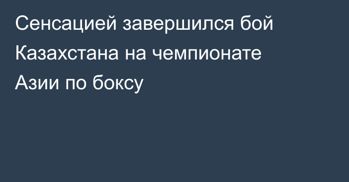 Сенсацией завершился бой Казахстана на чемпионате Азии по боксу