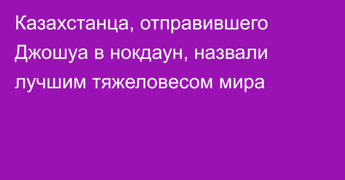 Казахстанца, отправившего Джошуа в нокдаун, назвали лучшим тяжеловесом мира