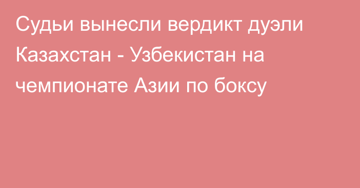 Судьи вынесли вердикт дуэли Казахстан - Узбекистан на чемпионате Азии по боксу