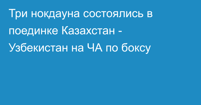 Три нокдауна состоялись в поединке Казахстан - Узбекистан на ЧА по боксу