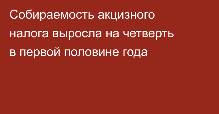 Собираемость акцизного налога выросла на четверть в первой половине года