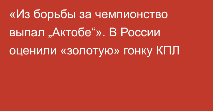 «Из борьбы за чемпионство выпал „Актобе“». В России оценили «золотую» гонку КПЛ