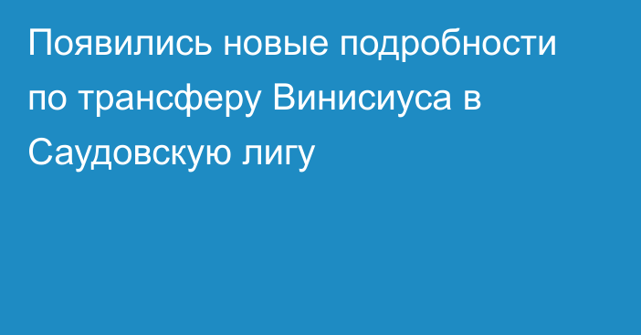 Появились новые подробности по трансферу Винисиуса в Саудовскую лигу