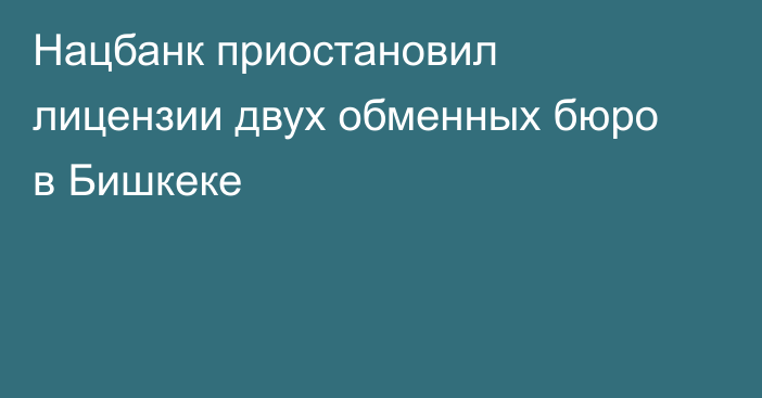 Нацбанк приостановил лицензии двух обменных бюро в Бишкеке