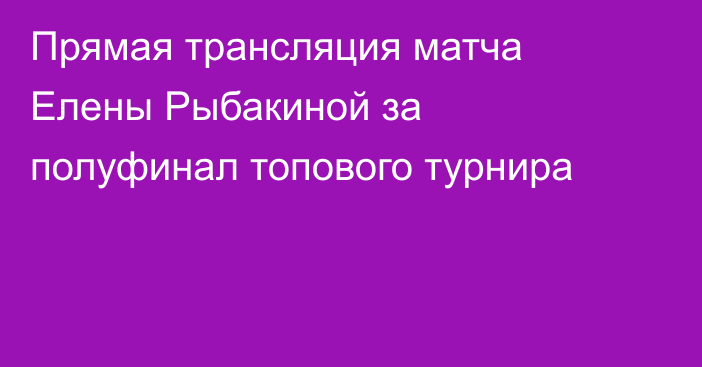 Прямая трансляция матча Елены Рыбакиной за полуфинал топового турнира