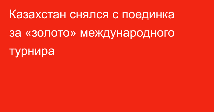 Казахстан снялся с поединка за «золото» международного турнира