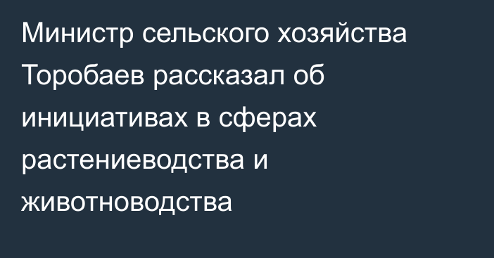 Министр сельского хозяйства Торобаев рассказал об инициативах в сферах растениеводства и животноводства