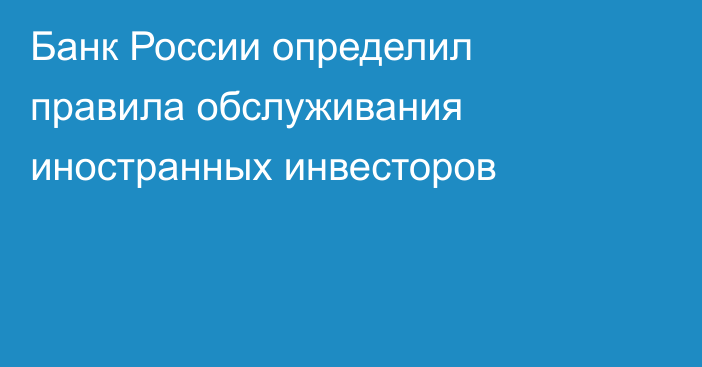 Банк России определил правила обслуживания иностранных инвесторов