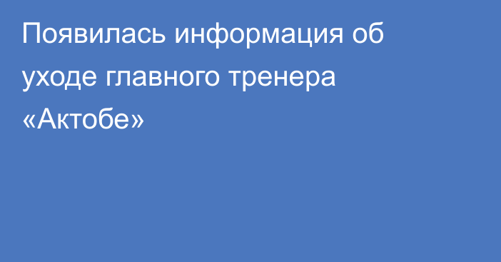 Появилась информация об уходе главного тренера «Актобе»