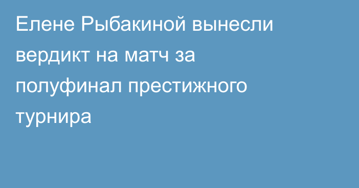 Елене Рыбакиной вынесли вердикт на матч за полуфинал престижного турнира