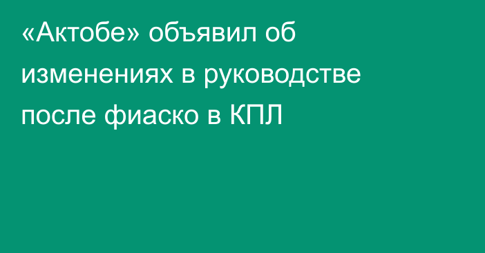 «Актобе» объявил об изменениях в руководстве после фиаско в КПЛ